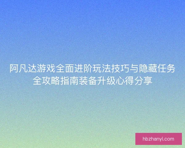阿凡达游戏全面进阶玩法技巧与隐藏任务全攻略指南装备升级心得分享