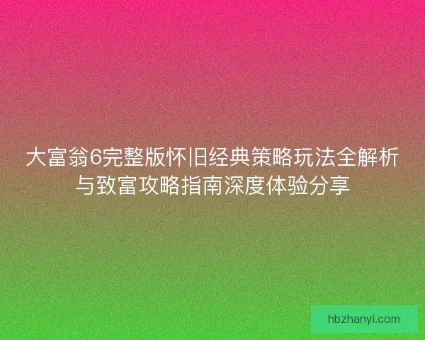 大富翁6完整版怀旧经典策略玩法全解析与致富攻略指南深度体验分享