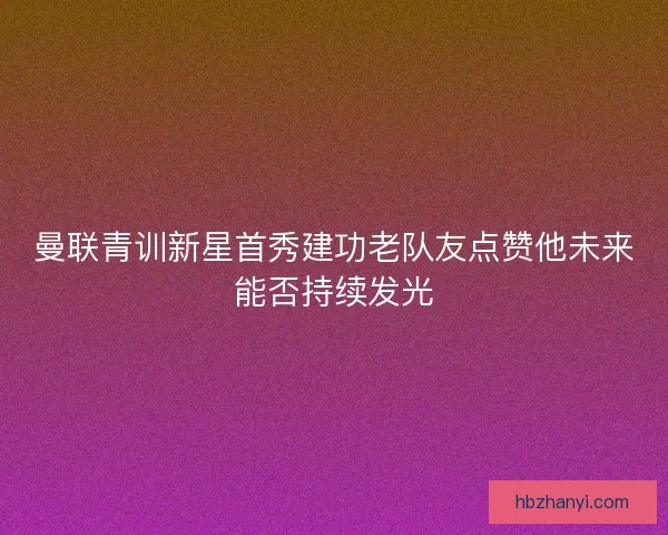 曼联青训新星首秀建功老队友点赞他未来能否持续发光
