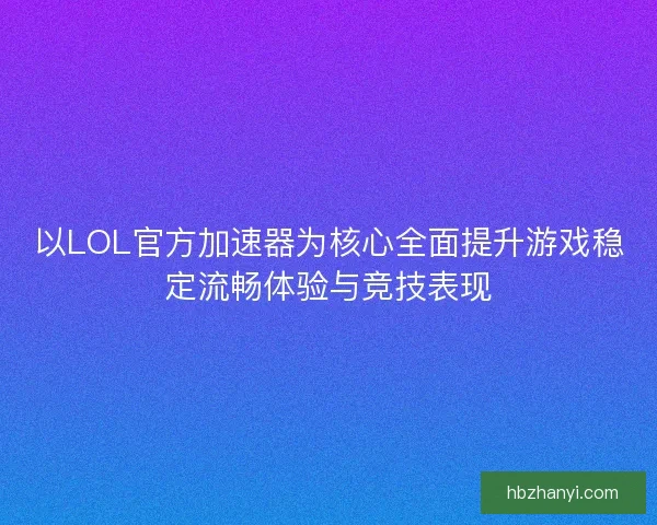 以LOL官方加速器为核心全面提升游戏稳定流畅体验与竞技表现