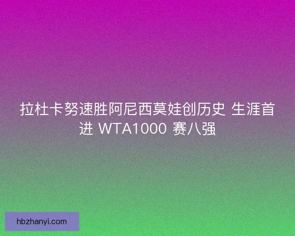 拉杜卡努速胜阿尼西莫娃创历史 生涯首进 WTA1000 赛八强