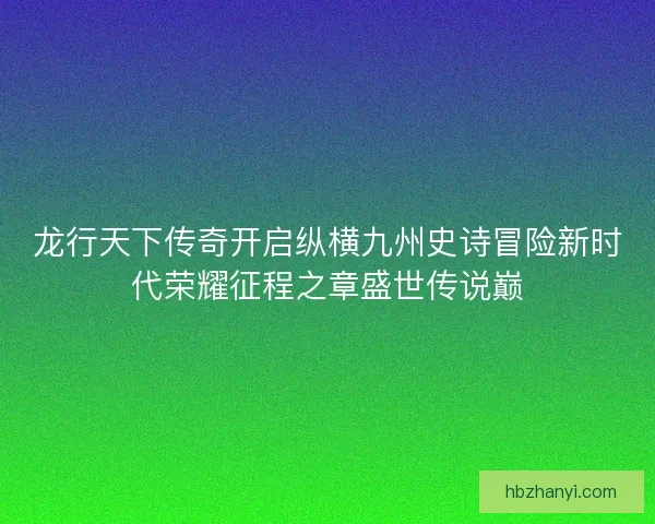 龙行天下传奇开启纵横九州史诗冒险新时代荣耀征程之章盛世传说巅