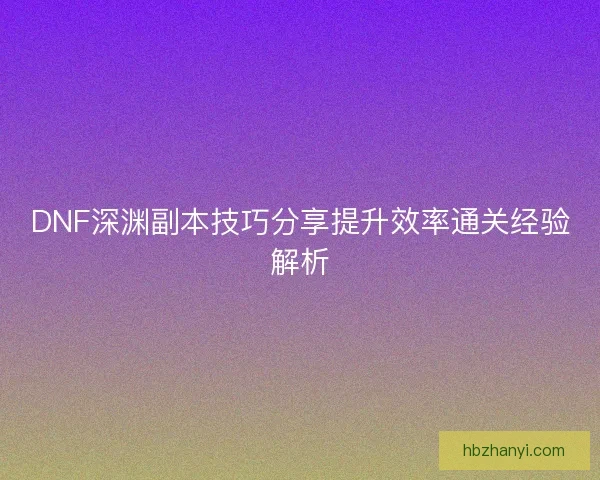DNF深渊副本技巧分享提升效率通关经验解析