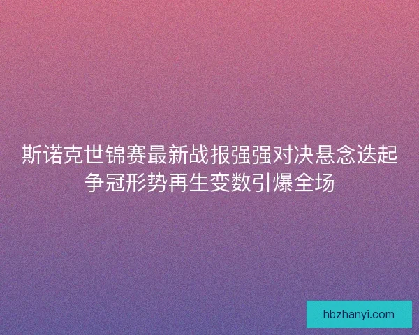 斯诺克世锦赛最新战报强强对决悬念迭起争冠形势再生变数引爆全场